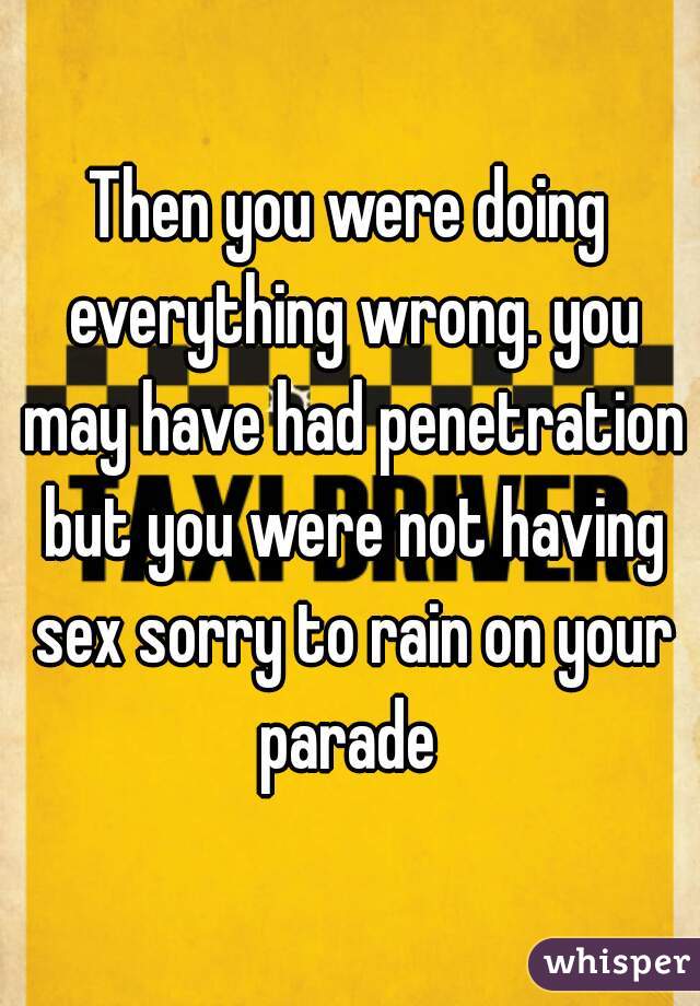 Then you were doing everything wrong. you may have had penetration but you were not having sex sorry to rain on your parade 