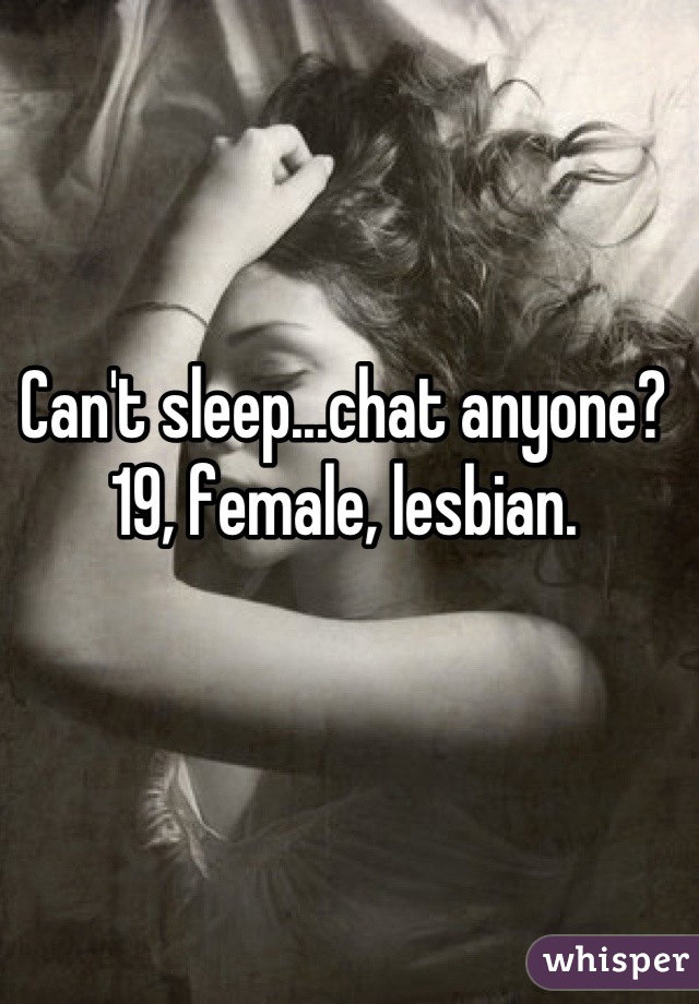 Can't sleep...chat anyone? 
19, female, lesbian.