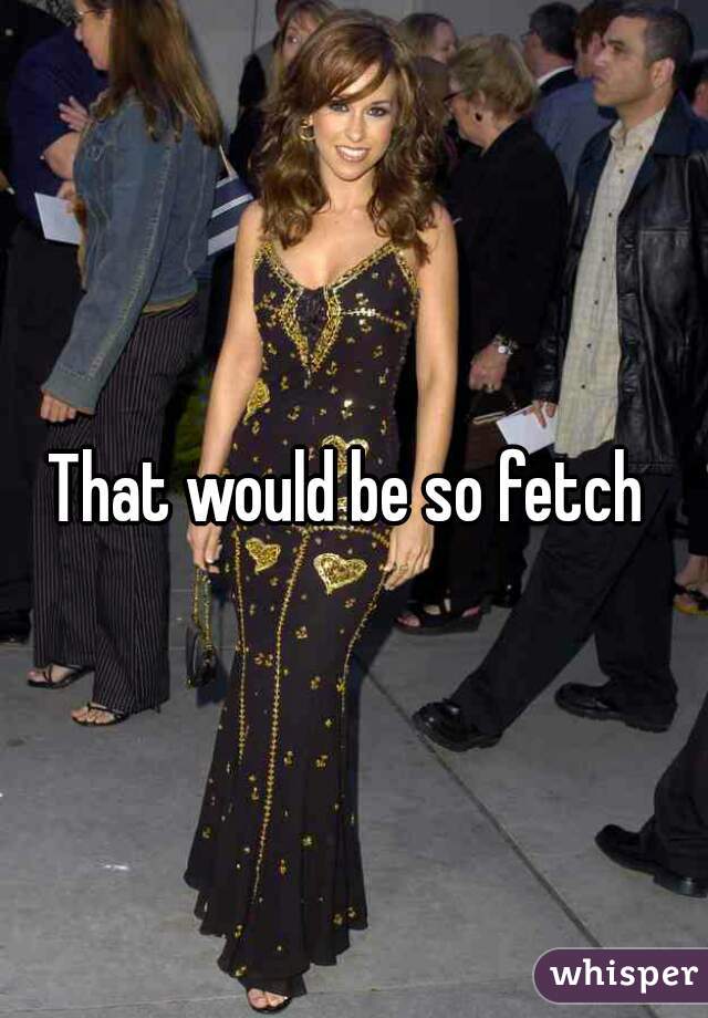 That would be so fetch 