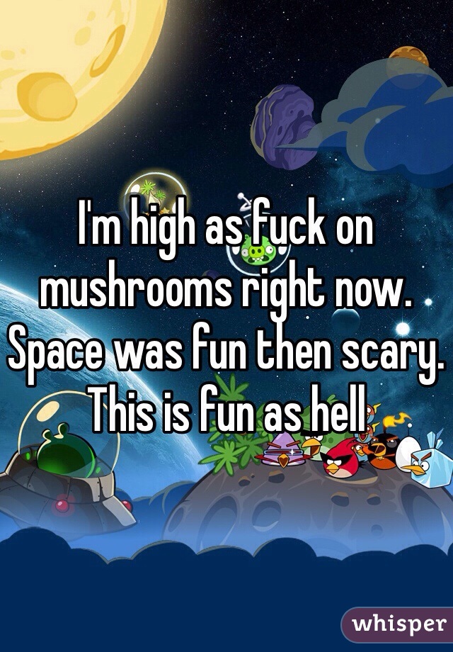 I'm high as fuck on mushrooms right now. Space was fun then scary. This is fun as hell