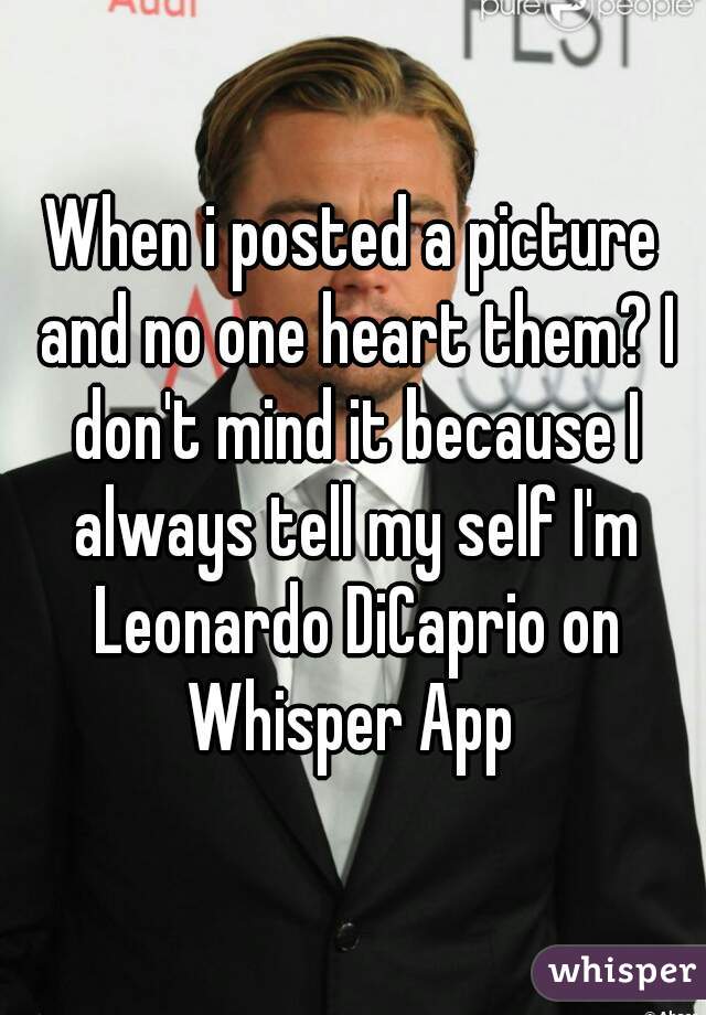 When i posted a picture and no one heart them? I don't mind it because I always tell my self I'm Leonardo DiCaprio on Whisper App 