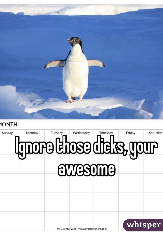 Ignore those dicks, your awesome