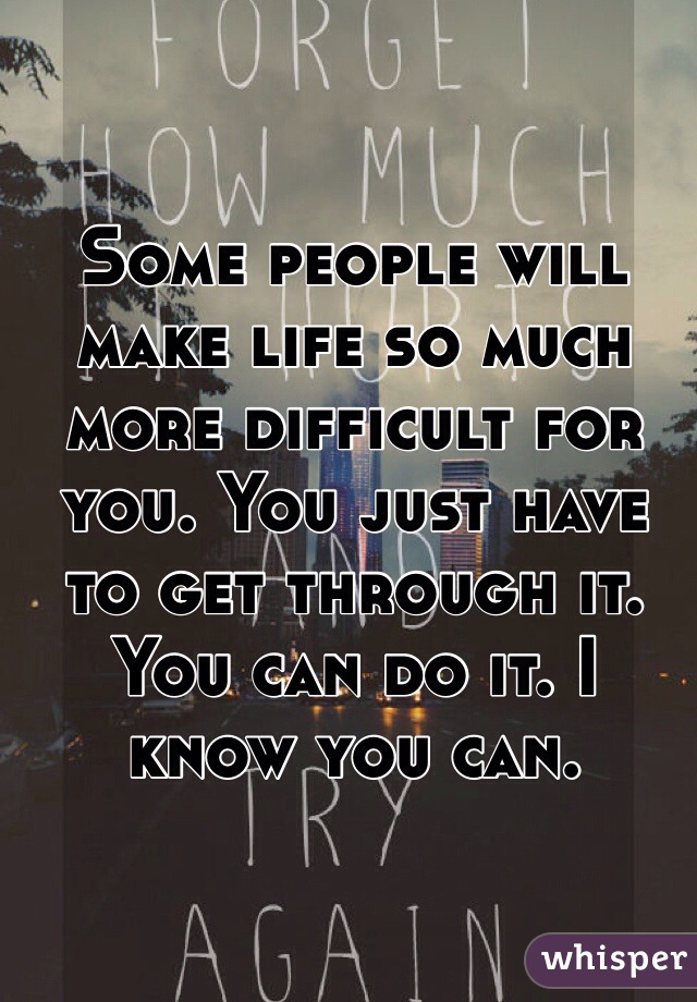 Some people will make life so much more difficult for you. You just have to get through it.
You can do it. I know you can.