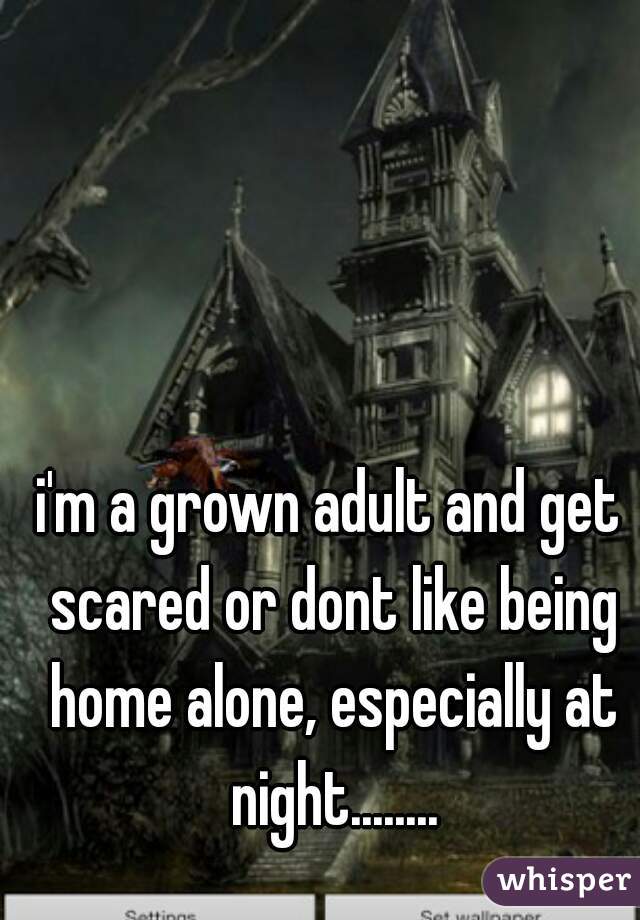 i'm a grown adult and get scared or dont like being home alone, especially at night........