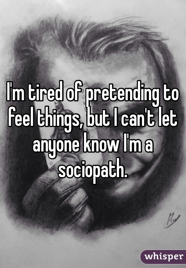 I'm tired of pretending to feel things, but I can't let anyone know I'm a sociopath. 