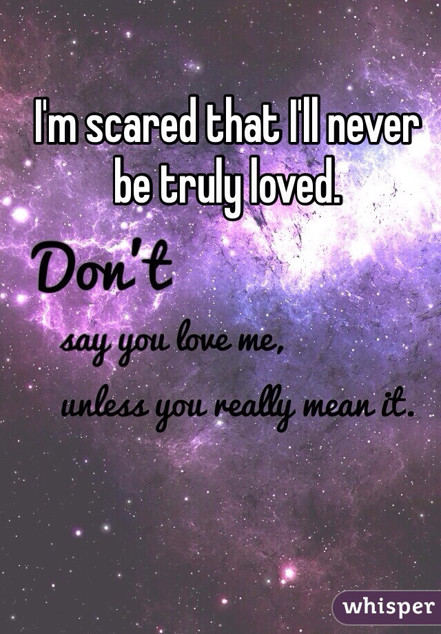 I'm scared that I'll never be truly loved. 