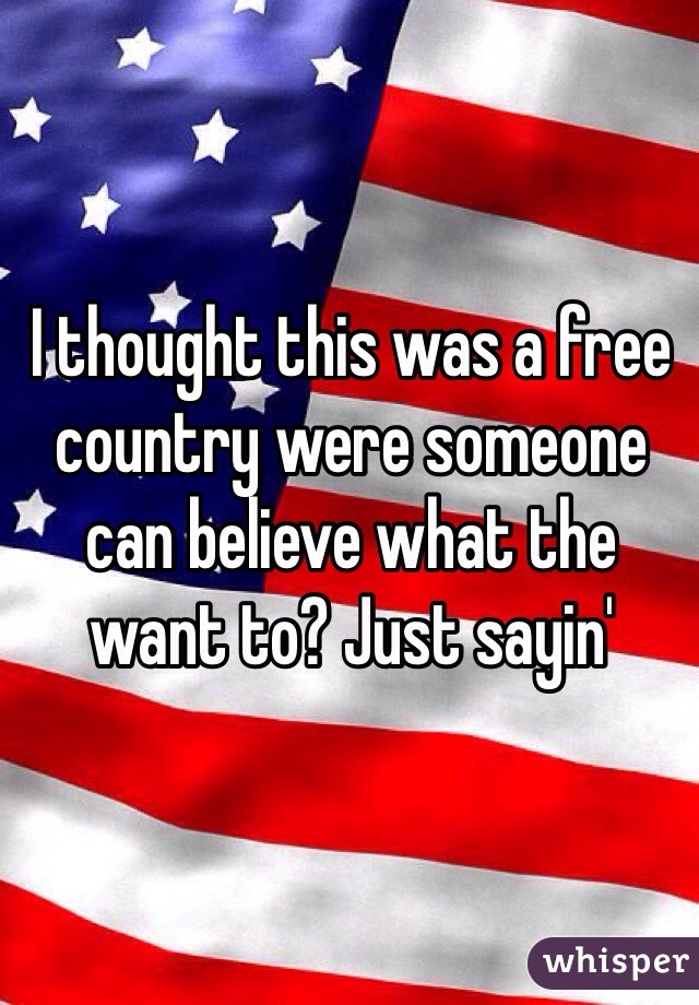 I thought this was a free country were someone can believe what the want to? Just sayin'
