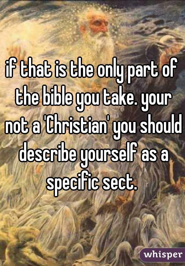 if that is the only part of the bible you take. your not a 'Christian' you should describe yourself as a specific sect. 