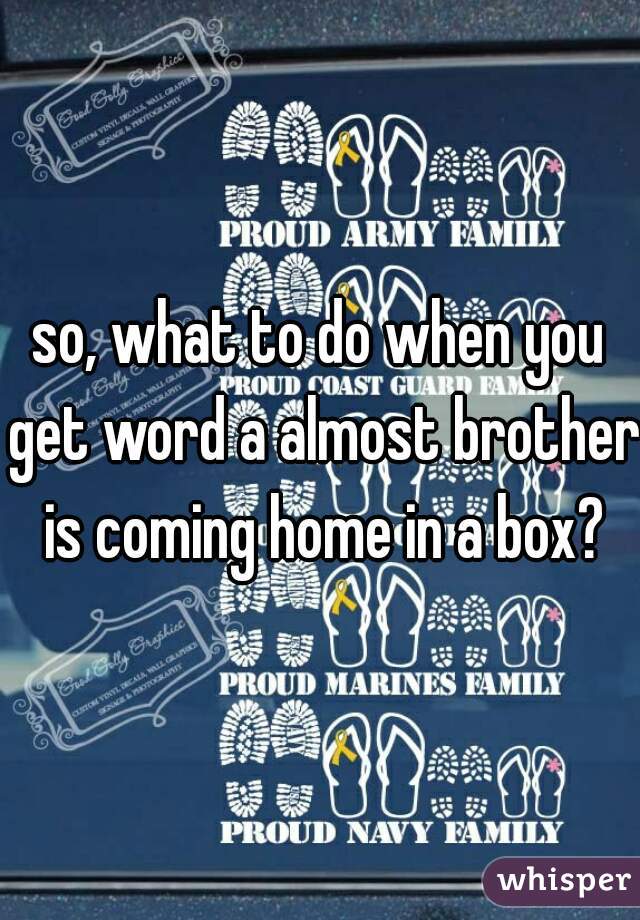 so, what to do when you get word a almost brother is coming home in a box?