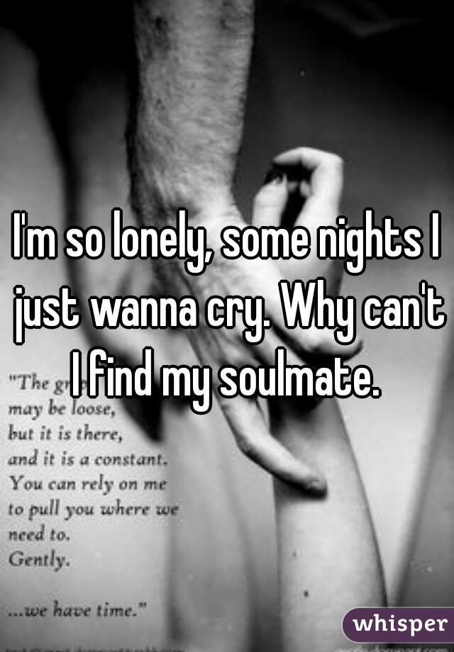 I'm so lonely, some nights I just wanna cry. Why can't I find my soulmate. 