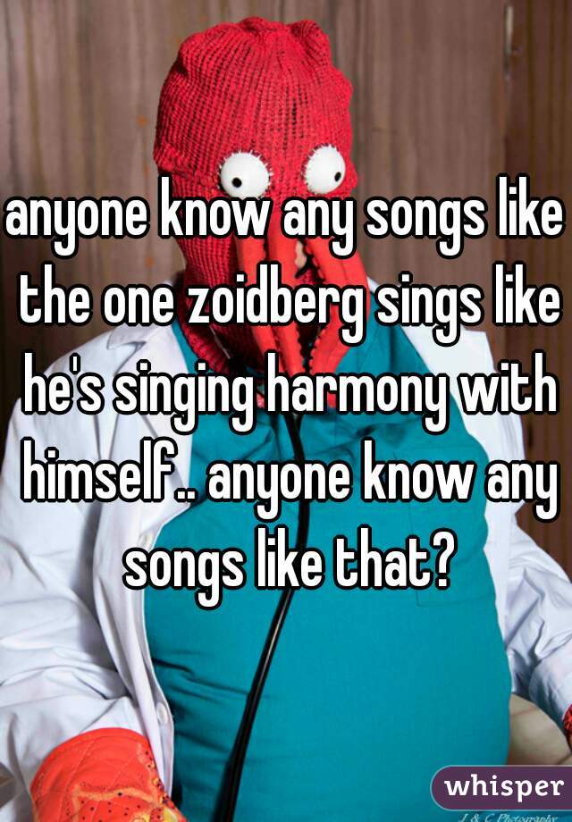 anyone know any songs like the one zoidberg sings like he's singing harmony with himself.. anyone know any songs like that?