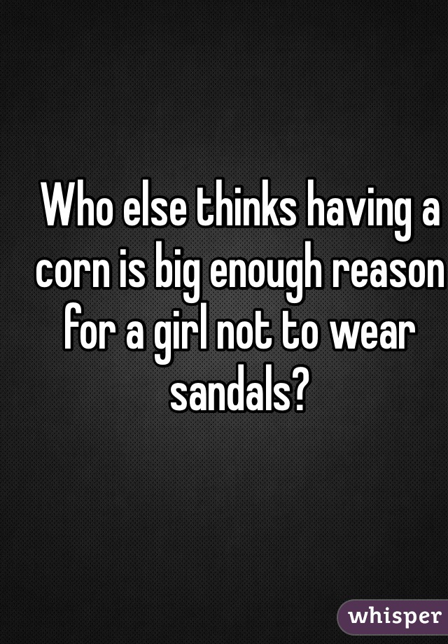 Who else thinks having a corn is big enough reason for a girl not to wear sandals?