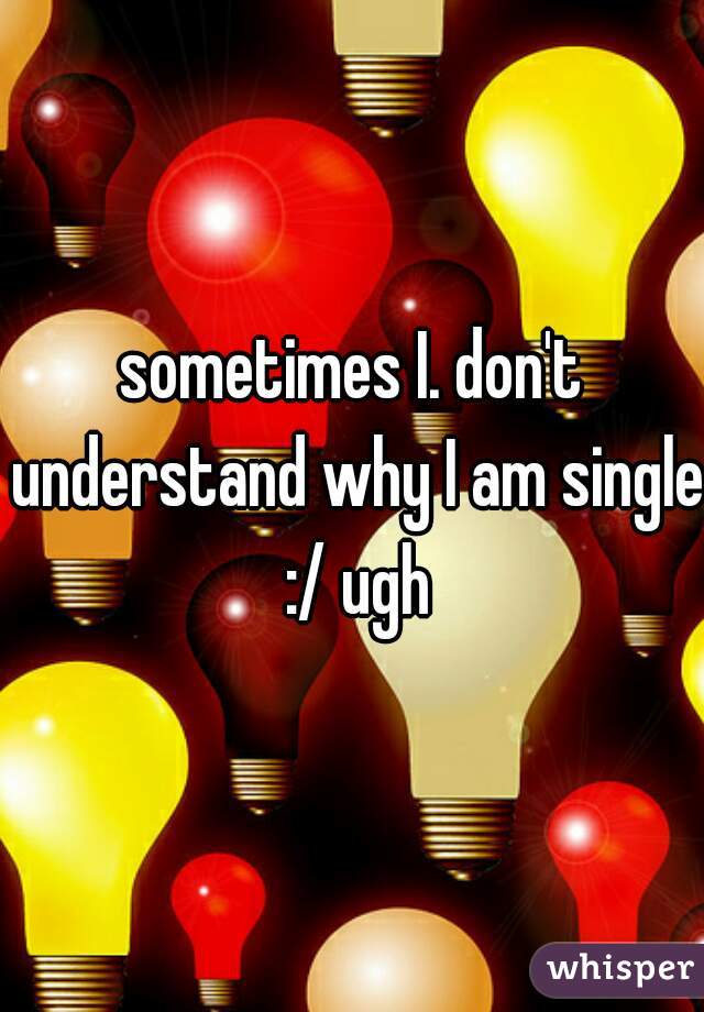 sometimes I. don't understand why I am single :/ ugh