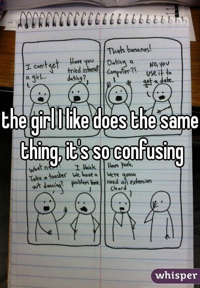the girl I like does the same thing, it's so confusing