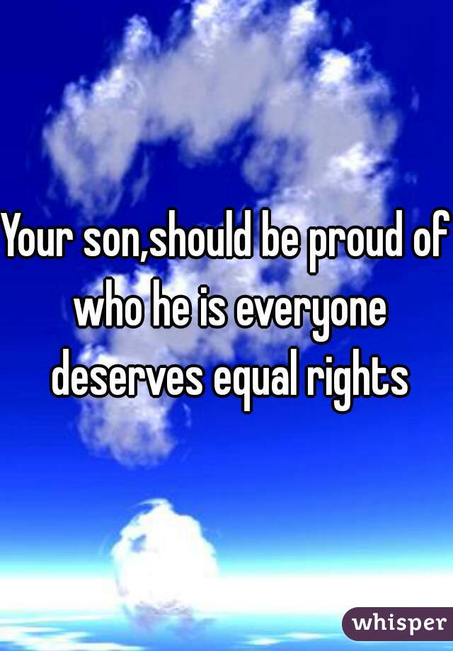 Your son,should be proud of who he is everyone deserves equal rights