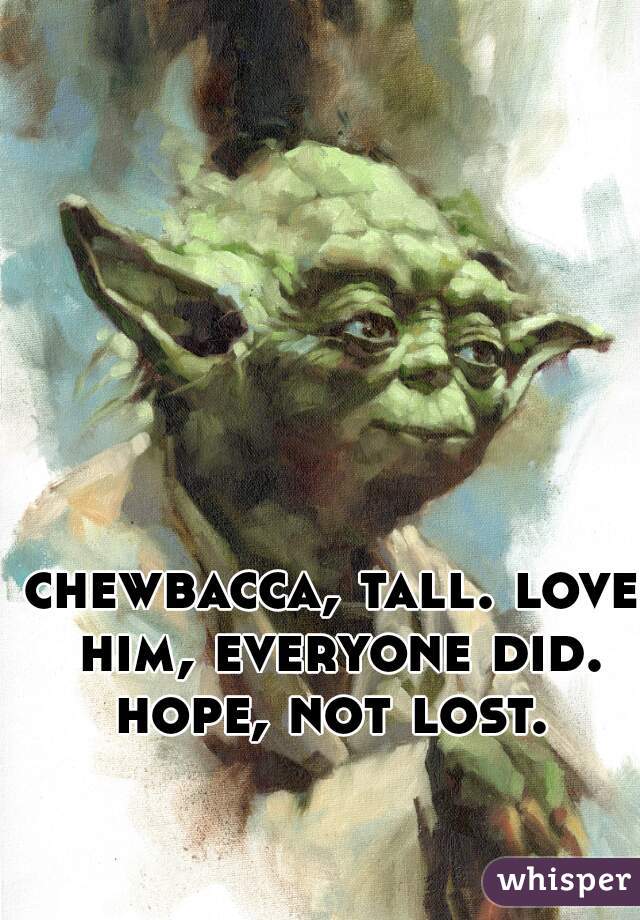 chewbacca, tall. love him, everyone did. hope, not lost. 