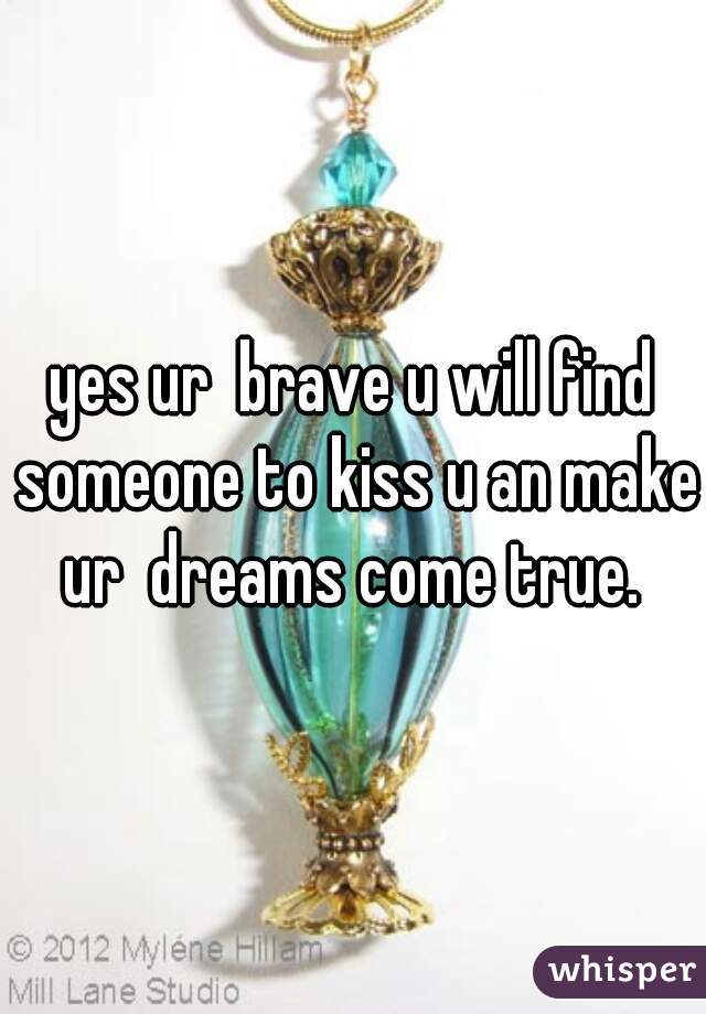 yes ur  brave u will find someone to kiss u an make ur  dreams come true. 
