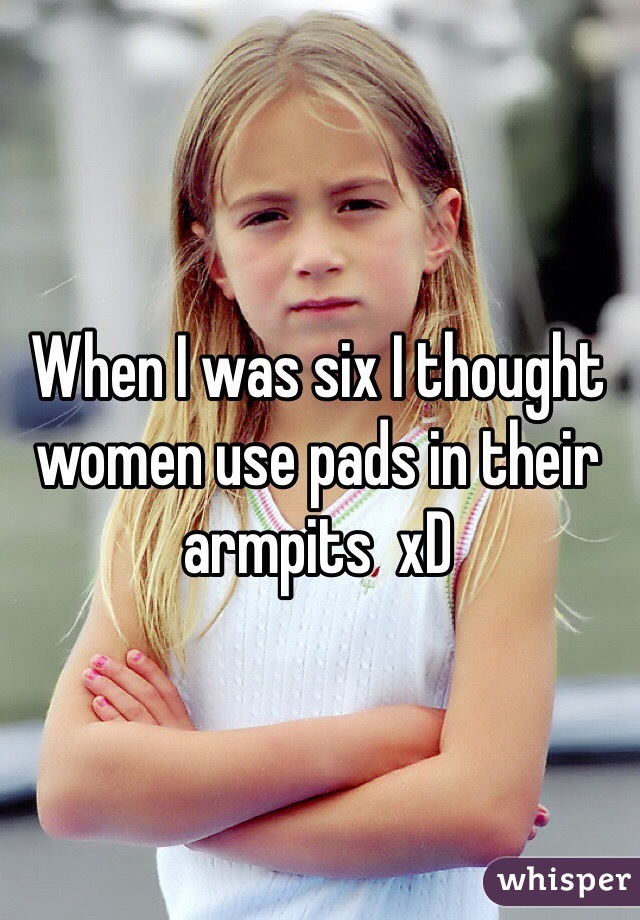 When I was six I thought women use pads in their armpits  xD