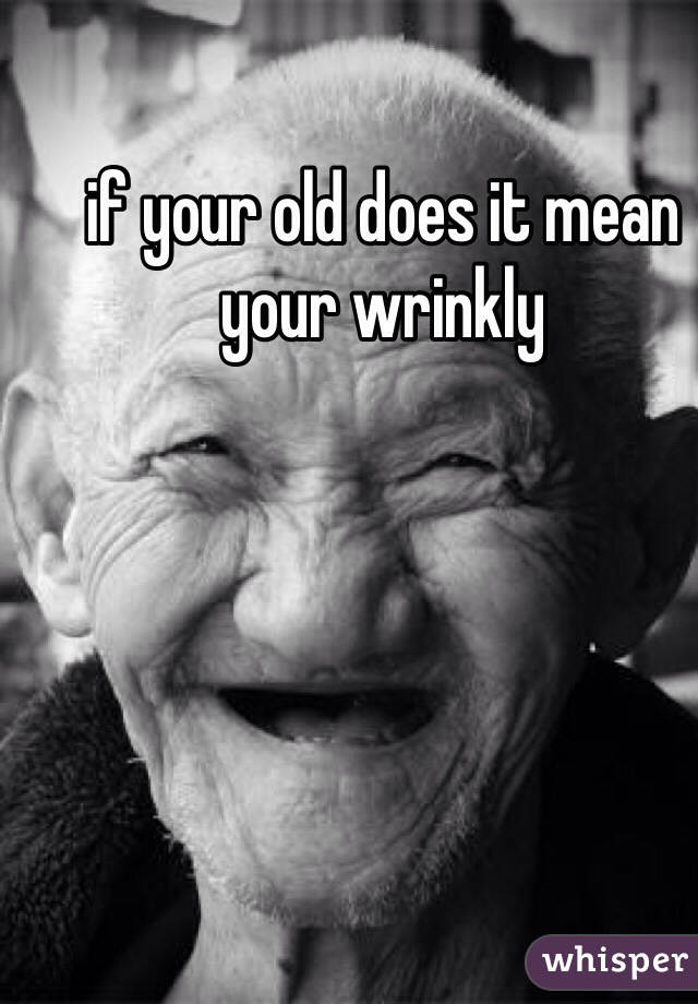 if your old does it mean your wrinkly