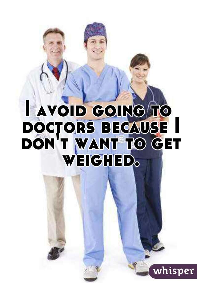 I avoid going to doctors because I don't want to get weighed.