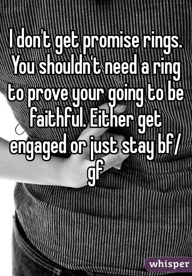 I don't get promise rings. You shouldn't need a ring to prove your going to be faithful. Either get engaged or just stay bf/gf 