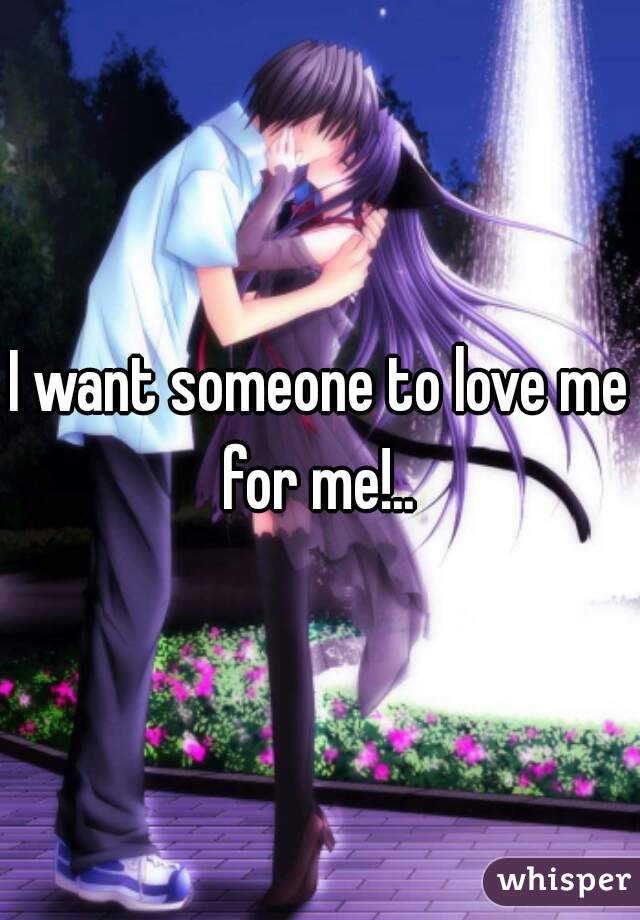 I want someone to love me for me!.. 