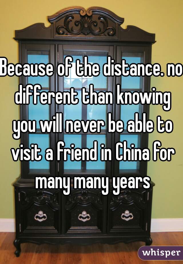 Because of the distance. no different than knowing you will never be able to visit a friend in China for many many years