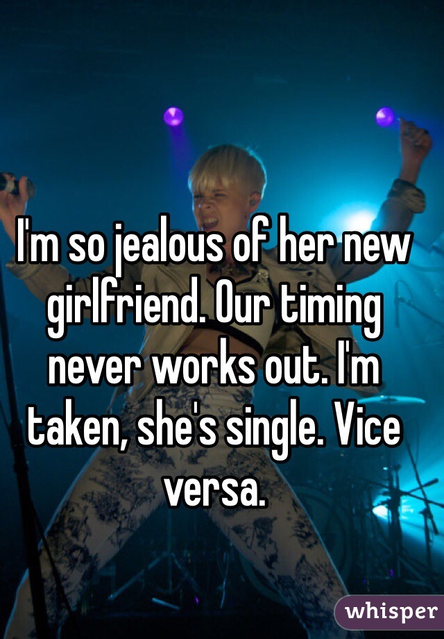 I'm so jealous of her new girlfriend. Our timing never works out. I'm taken, she's single. Vice versa.