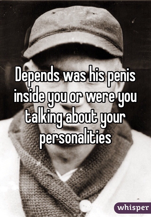 Depends was his penis inside you or were you talking about your personalities 