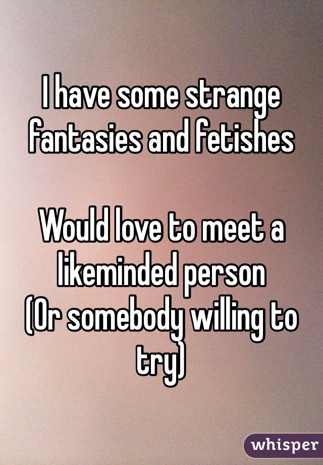 I have some strange fantasies and fetishes

Would love to meet a likeminded person 
(Or somebody willing to try)
