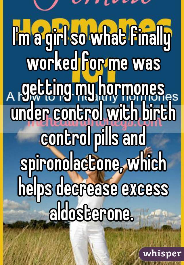 I'm a girl so what finally worked for me was getting my hormones under control with birth control pills and spironolactone, which helps decrease excess aldosterone. 