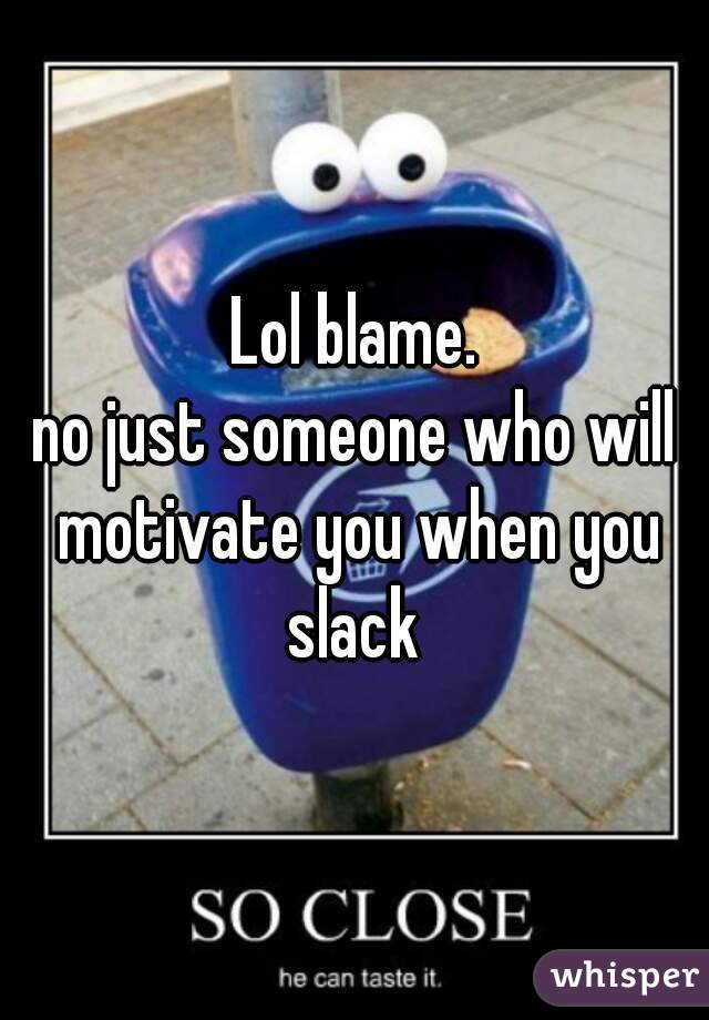 Lol blame.
no just someone who will motivate you when you slack 