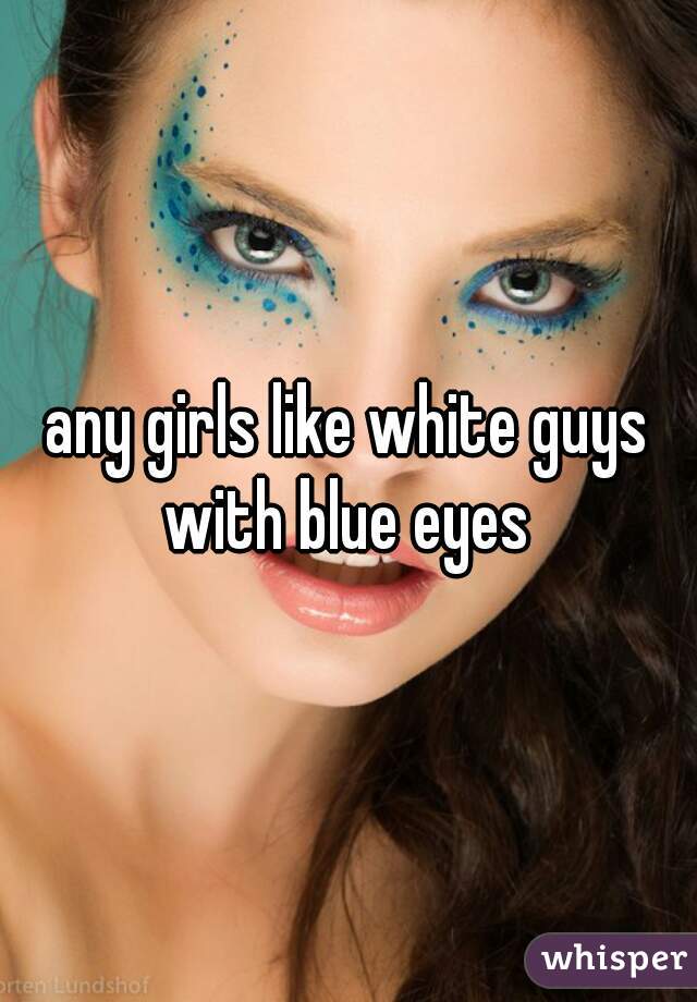 any girls like white guys with blue eyes 