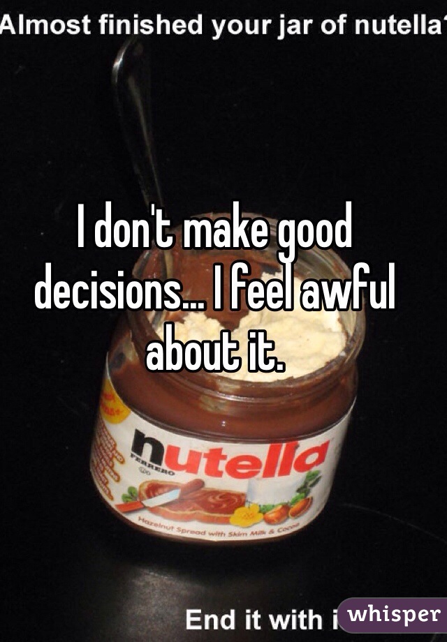 I don't make good decisions... I feel awful about it.