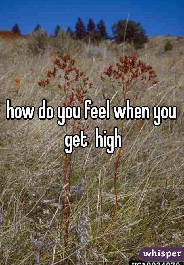 how do you feel when you get  high