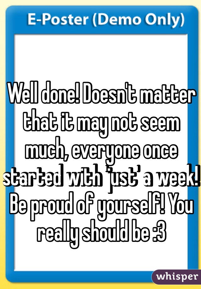 Well done! Doesn't matter that it may not seem much, everyone once started with 'just' a week! Be proud of yourself! You really should be :3