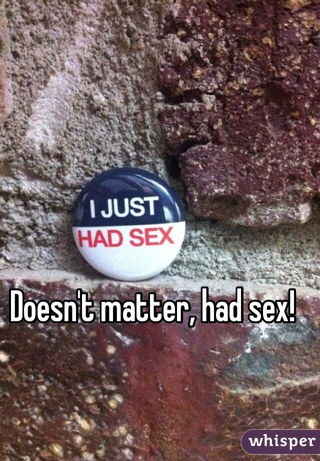 Doesn't matter, had sex!