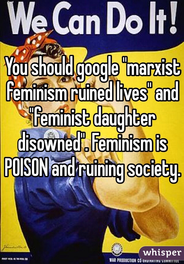You should google "marxist feminism ruined lives" and "feminist daughter disowned". Feminism is POISON and ruining society.