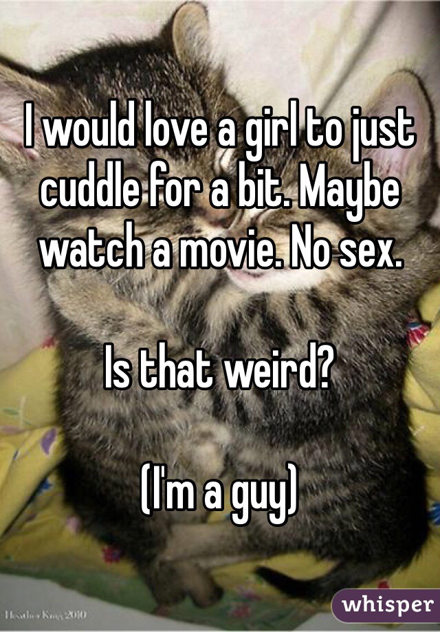 I would love a girl to just cuddle for a bit. Maybe watch a movie. No sex. 

Is that weird?

(I'm a guy) 
