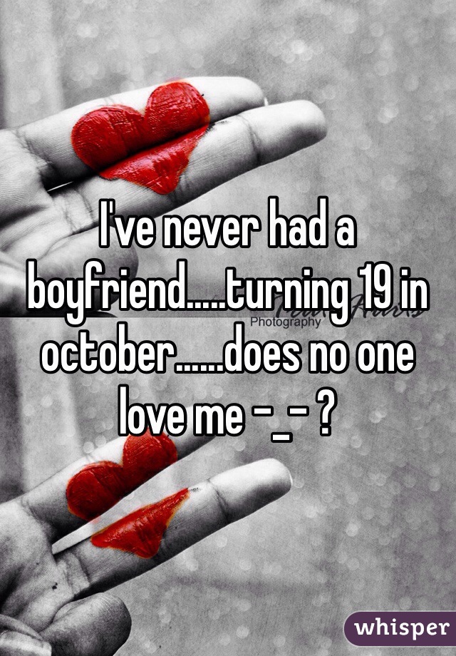 I've never had a boyfriend.....turning 19 in october......does no one love me -_- ?