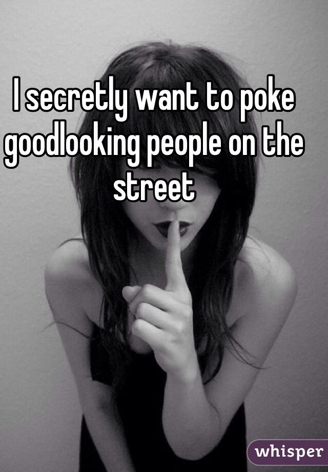I secretly want to poke goodlooking people on the street