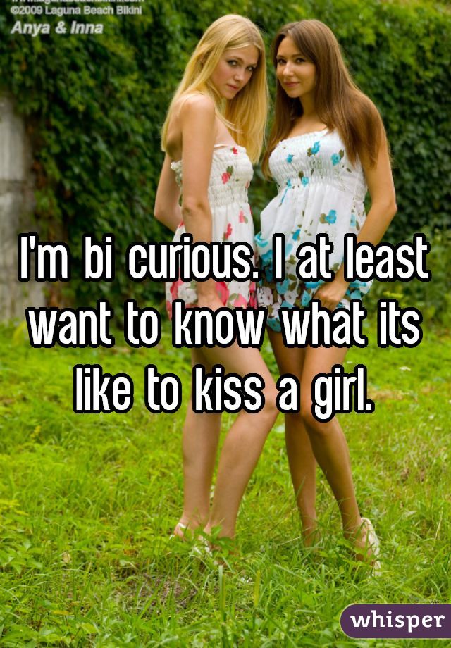 I'm bi curious. I at least want to know what its like to kiss a girl.