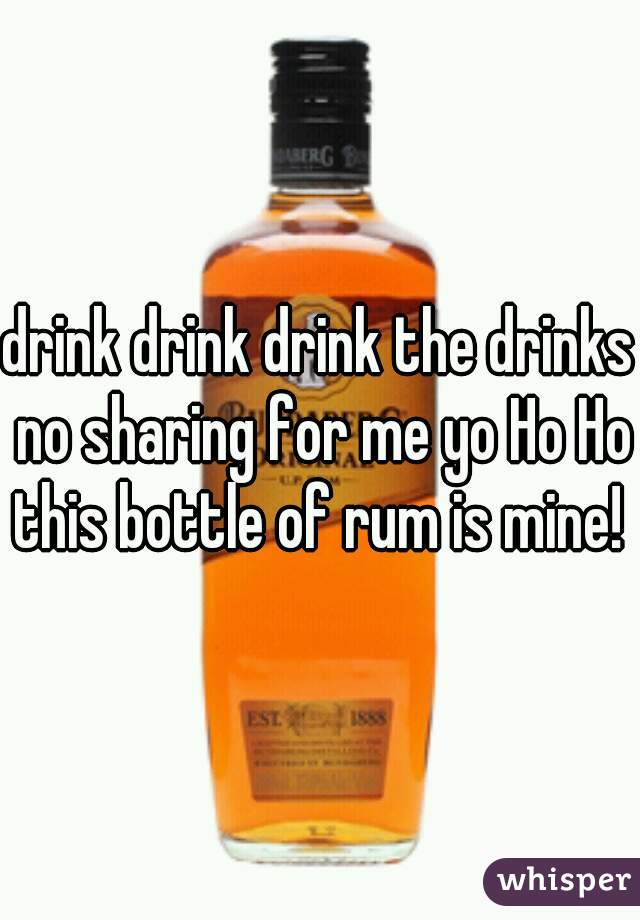 drink drink drink the drinks no sharing for me yo Ho Ho this bottle of rum is mine! 