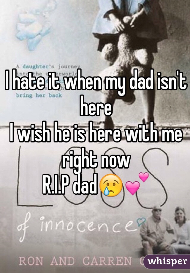 I hate it when my dad isn't here
I wish he is here with me right now 
R.I.P dad😢💕