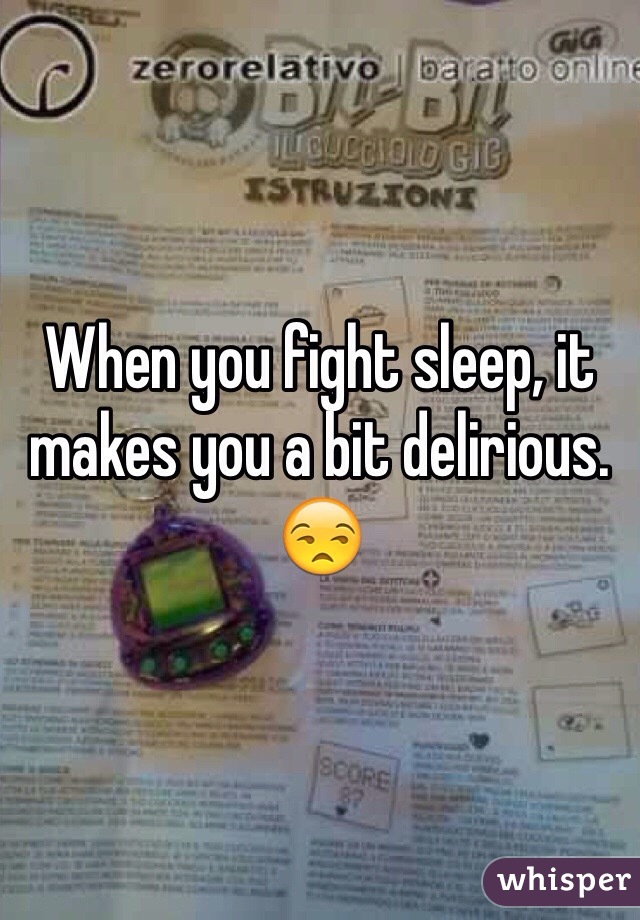 When you fight sleep, it makes you a bit delirious. 😒