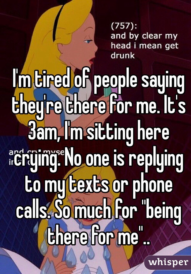 I'm tired of people saying they're there for me. It's 3am, I'm sitting here crying. No one is replying to my texts or phone calls. So much for "being there for me"..