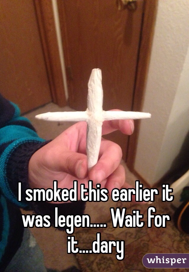 I smoked this earlier it was legen..... Wait for it....dary 