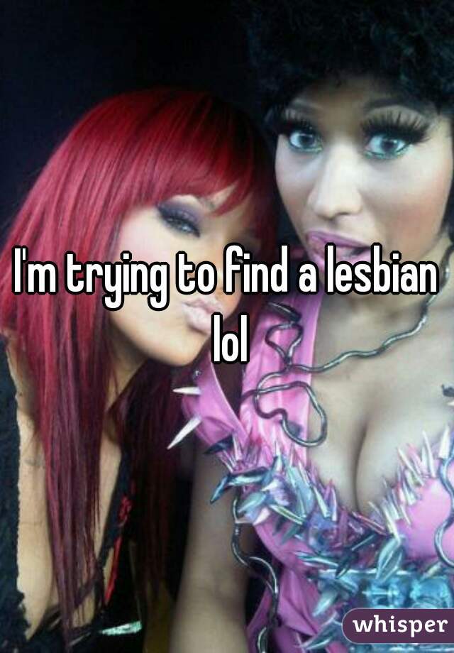 I'm trying to find a lesbian lol