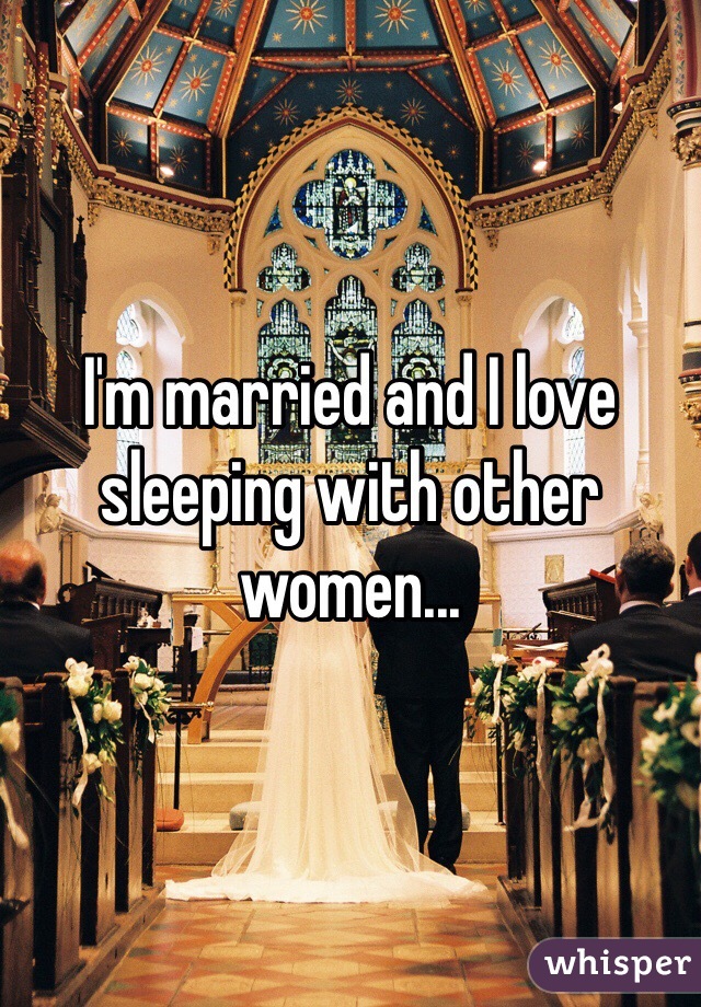 I'm married and I love sleeping with other women...