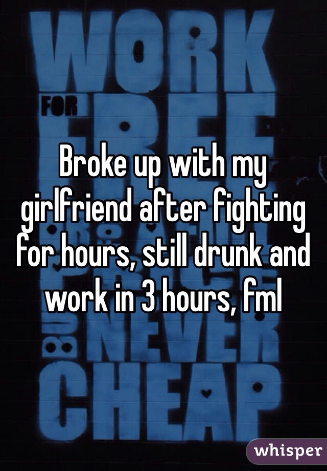 Broke up with my girlfriend after fighting for hours, still drunk and work in 3 hours, fml 